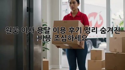 원룸 이사, 용달 이용 후기 정리: 숨겨진 비용 조심하세요!
