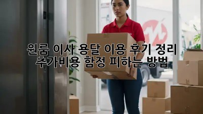 원룸 이사, 용달 이용 후기 정리: 추가비용 함정 피하는 방법!