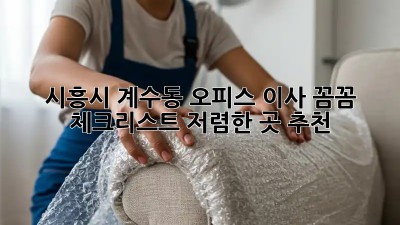 시흥시 계수동 오피스 이사, 꼼꼼 체크리스트! 저렴한 곳 추천! ✨