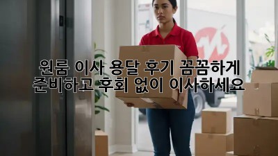원룸 이사 용달 후기: 꼼꼼하게 준비하고 후회 없이 이사하세요!