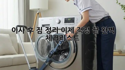 이사 후 짐 정리, 이제 걱정 끝! 완벽 체크리스트