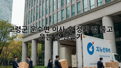 고령군 운수면🏡 이사 후 정리: 짐 풀고 웃는 날 만들기😄